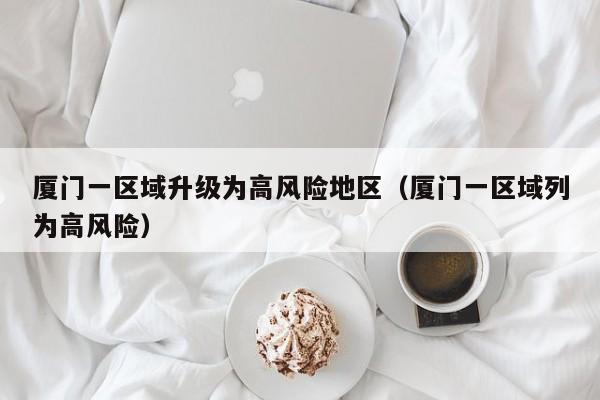 厦门一区域升级为高风险地区(厦门一区域列为高风险)