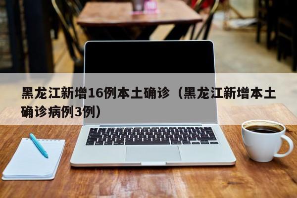 黑龙江新增16例本土确诊(黑龙江新增本土确诊病例3例)