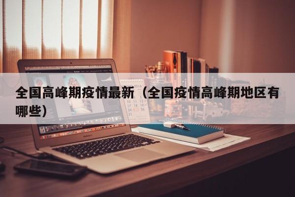 全国高峰期疫情最新（全国疫情高峰期地区有哪些）