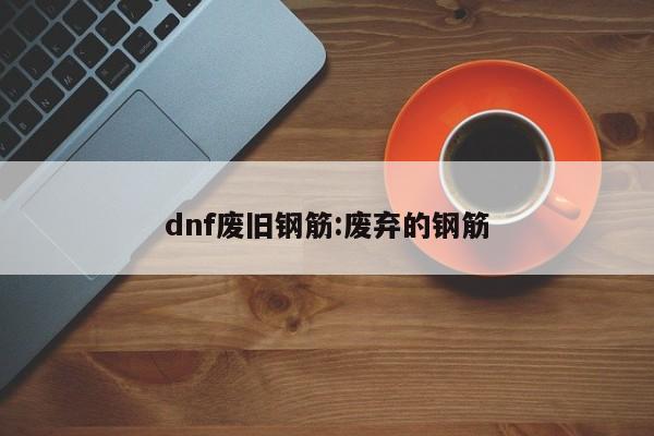 dnf废旧钢筋:废弃的钢筋