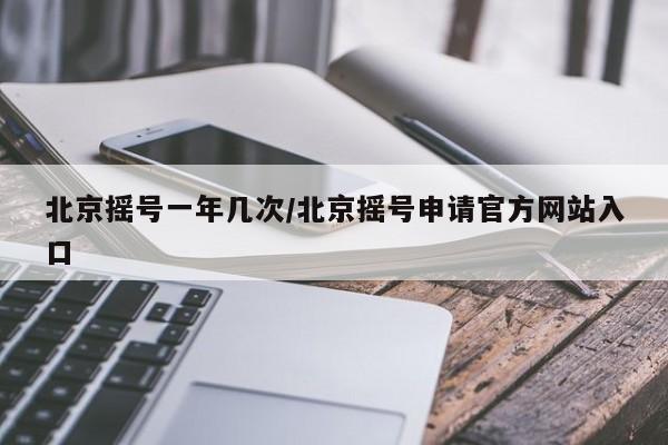 北京摇号一年几次/北京摇号申请官方网站入口