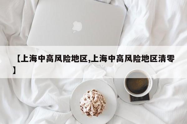 【上海中高风险地区,上海中高风险地区清零】