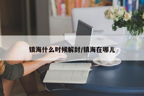 镇海什么时候解封/镇海在哪儿