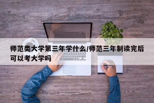 师范类大学第三年学什么/师范三年制读完后可以考大学吗