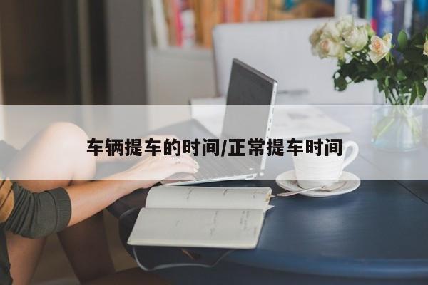 车辆提车的时间/正常提车时间