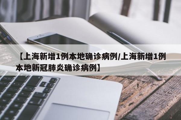 【上海新增1例本地确诊病例/上海新增1例本地新冠肺炎确诊病例】