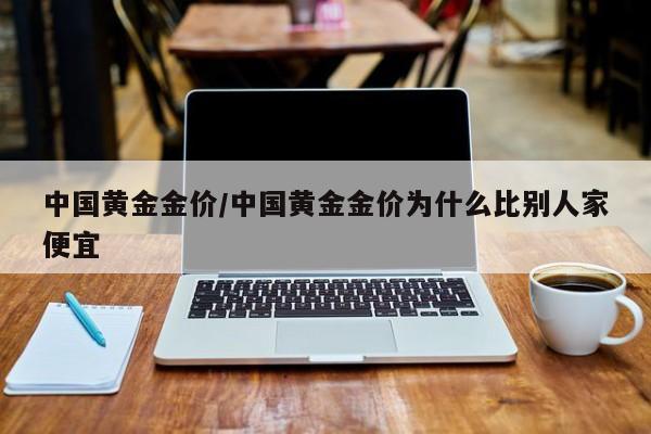 中国黄金金价/中国黄金金价为什么比别人家便宜