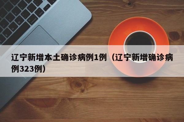 辽宁新增本土确诊病例1例(辽宁新增确诊病例323例)