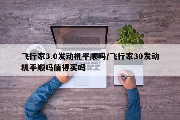 飞行家3.0发动机平顺吗/飞行家30发动机平顺吗值得买吗
