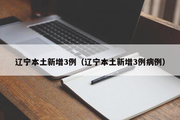 辽宁本土新增3例(辽宁本土新增3例病例)