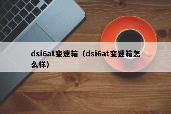 dsi6at变速箱(dsi6at变速箱怎么样)