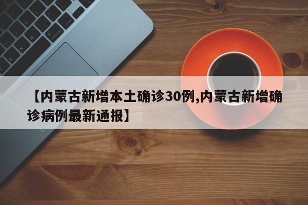 【内蒙古新增本土确诊30例,内蒙古新增确诊病例最新通报】
