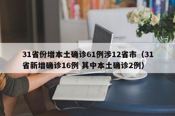31省份增本土确诊61例涉12省市（31省新增确诊16例 其中本土确诊2例）