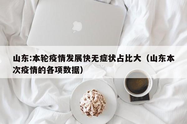 山东:本轮疫情发展快无症状占比大(山东本次疫情的各项数据)