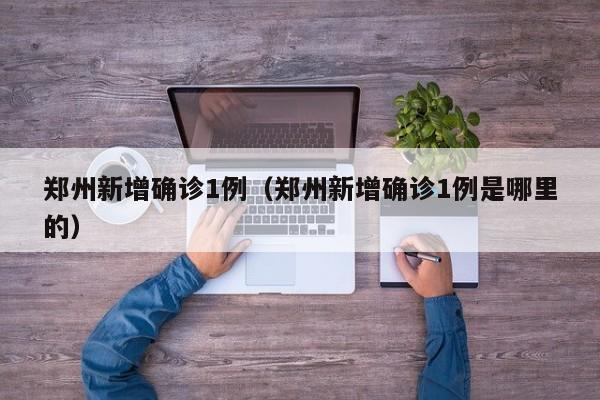 郑州新增确诊1例(郑州新增确诊1例是哪里的)