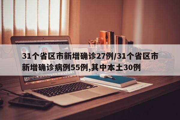 31个省区市新增确诊27例/31个省区市新增确诊病例55例,其中本土30例