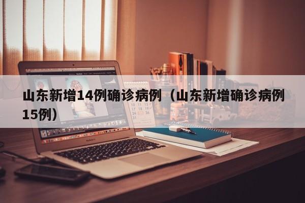 山东新增14例确诊病例(山东新增确诊病例15例)