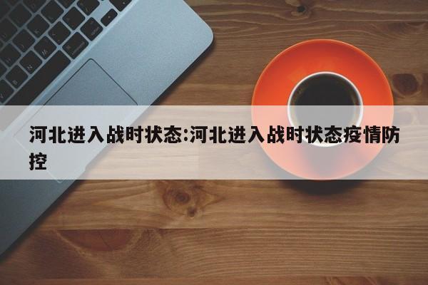 河北进入战时状态:河北进入战时状态疫情防控