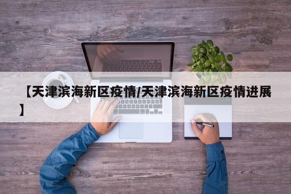 【天津滨海新区疫情/天津滨海新区疫情进展】