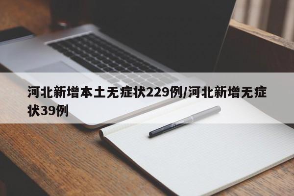 河北新增本土无症状229例/河北新增无症状39例
