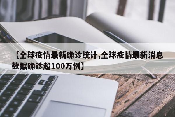 【全球疫情最新确诊统计,全球疫情最新消息数据确诊超100万例】