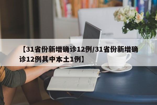 【31省份新增确诊12例/31省份新增确诊12例其中本土1例】