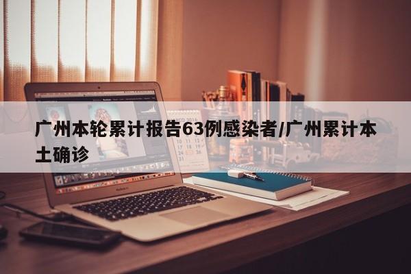 广州本轮累计报告63例感染者/广州累计本土确诊