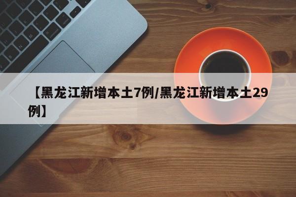 【黑龙江新增本土7例/黑龙江新增本土29例】
