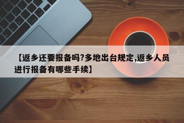 【返乡还要报备吗?多地出台规定,返乡人员进行报备有哪些手续】
