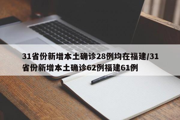 31省份新增本土确诊28例均在福建/31省份新增本土确诊62例福建61例