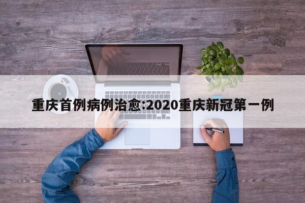 重庆首例病例治愈:2020重庆新冠第一例