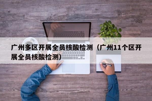 广州多区开展全员核酸检测（广州11个区开展全员核酸检测）