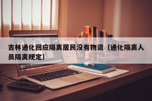 吉林通化回应隔离居民没有物资(通化隔离人员隔离规定)
