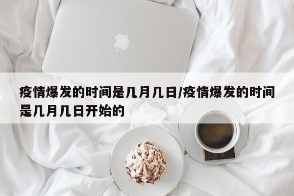 疫情爆发的时间是几月几日/疫情爆发的时间是几月几日开始的