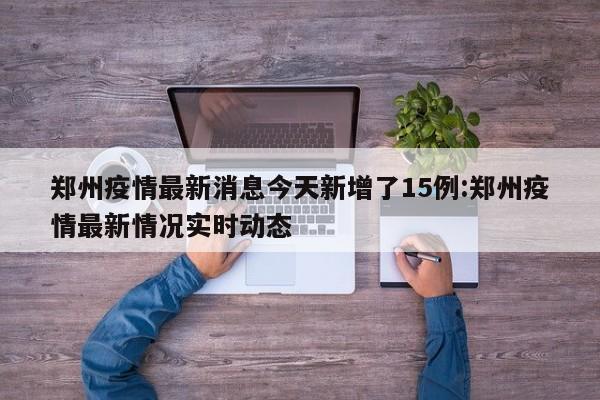 郑州疫情最新消息今天新增了15例:郑州疫情最新情况实时动态