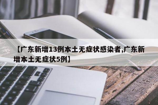 【广东新增13例本土无症状感染者,广东新增本土无症状5例】