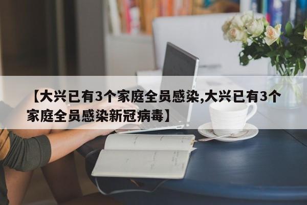 【大兴已有3个家庭全员感染,大兴已有3个家庭全员感染新冠病毒】