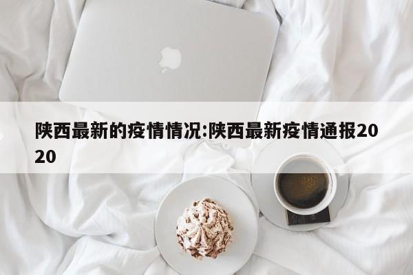 陕西最新的疫情情况:陕西最新疫情通报2020