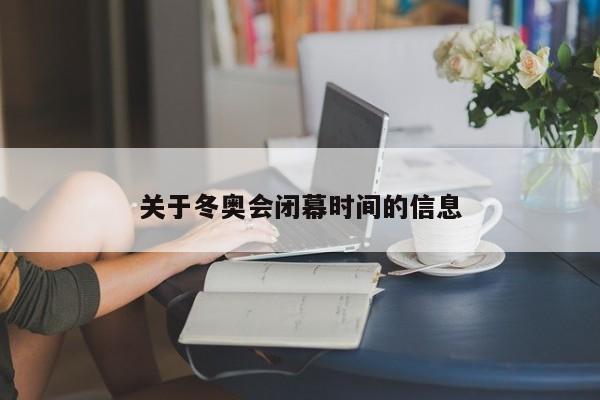 关于冬奥会闭幕时间的信息