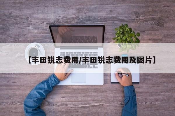 【丰田锐志费用/丰田锐志费用及图片】