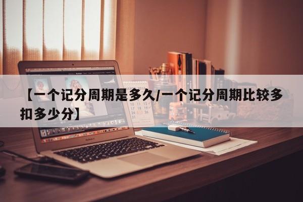 【一个记分周期是多久/一个记分周期比较多扣多少分】
