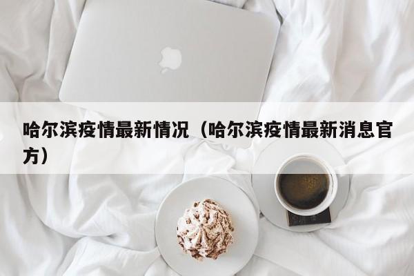 哈尔滨疫情最新情况(哈尔滨疫情最新消息官方)