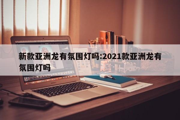 新款亚洲龙有氛围灯吗:2021款亚洲龙有氛围灯吗