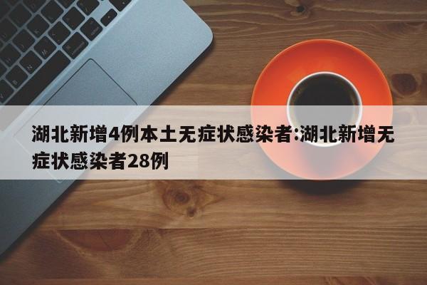 湖北新增4例本土无症状感染者:湖北新增无症状感染者28例