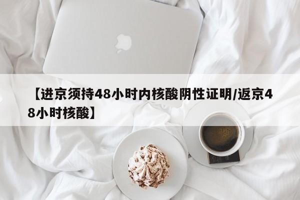 【进京须持48小时内核酸阴性证明/返京48小时核酸】
