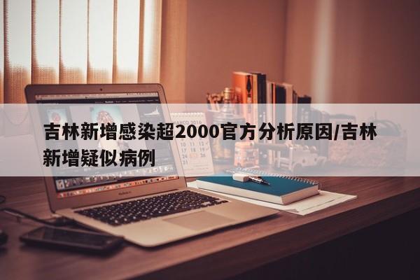 吉林新增感染超2000官方分析原因/吉林新增疑似病例