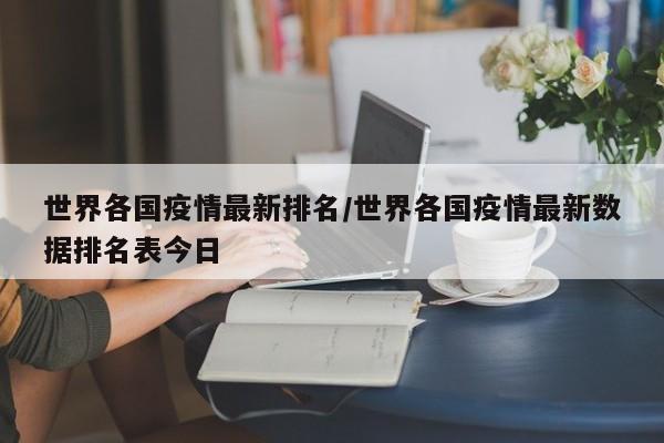 世界各国疫情最新排名/世界各国疫情最新数据排名表今日