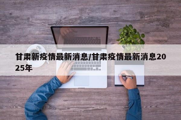 甘肃新疫情最新消息/甘肃疫情最新消息2025年