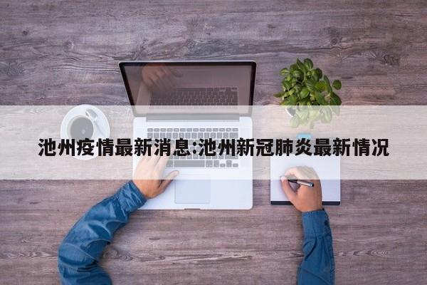 池州疫情最新消息:池州新冠肺炎最新情况