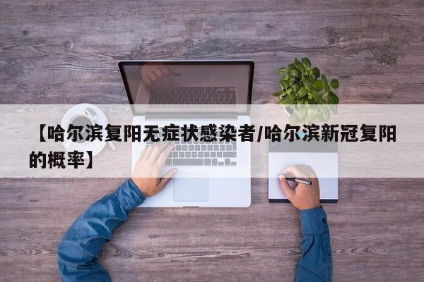 【哈尔滨复阳无症状感染者/哈尔滨新冠复阳的概率】